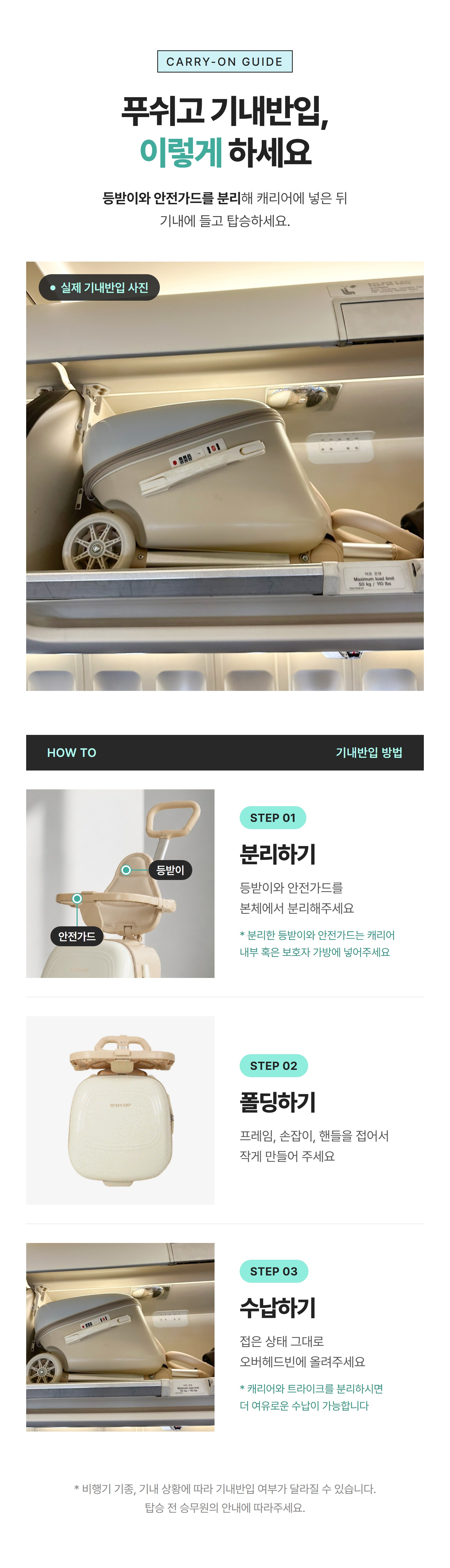 푸쉬고 기내반입 방법 안내. 실제 기내반입 사진. STEP 01 분리하기: 등받이와 안전가드를 본체에서 분리해주세요. 분리한 등받이와 안전가드는 캐리어 내부 혹은 보호자 가방에 넣어주세요. STEP 02 폴딩하기: 프레임, 손잡이, 핸들을 접어서 작게 만들어 주세요. STEP 03 수납하기: 접은 상태 그대로 오버헤드빈에 올려주세요. 캐리어와 트라이크를 분리하시면 더 여유로운 수납이 가능합니다. 비행기 기종, 기내 상황에 따라 기내반입 여부가 달라질 수 있습니다.